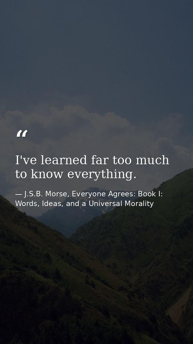 I've learned far too much to know everything. — J.S.B. Morse, Everyone Agrees: Book I: Words, Ideas, and a Universal Morality