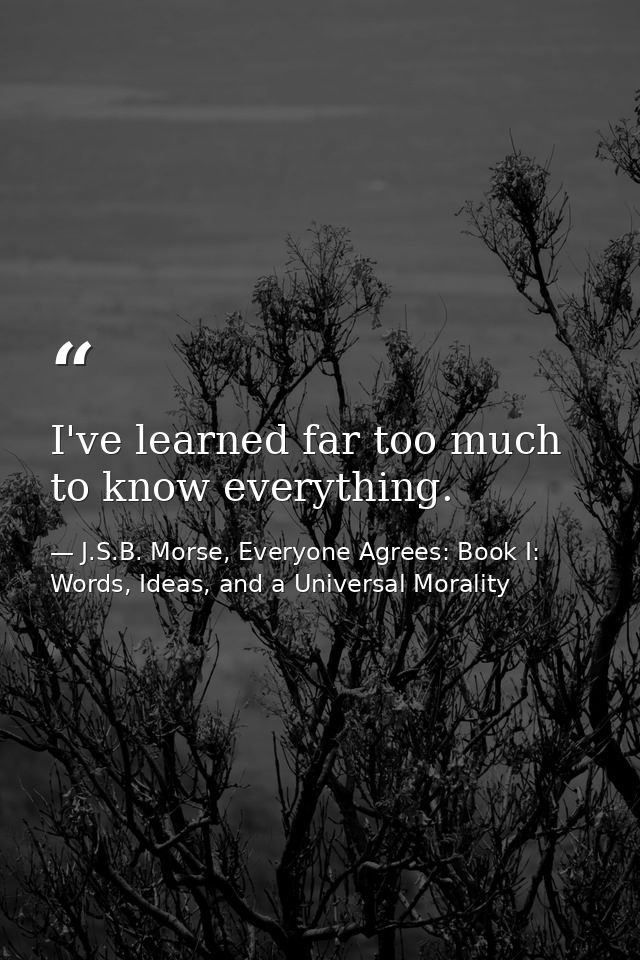 I've learned far too much to know everything. — J.S.B. Morse, Everyone Agrees: Book I: Words, Ideas, and a Universal Morality