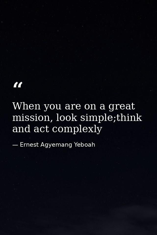 When you are on a great mission, look simple;think and act complexly — Ernest Agyemang Yeboah