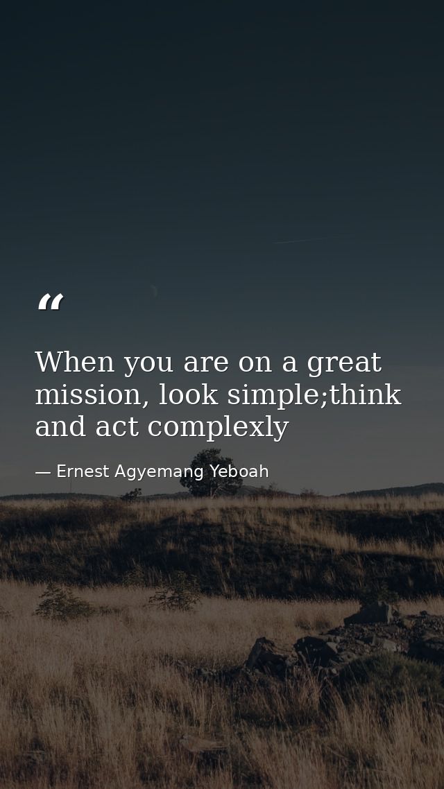When you are on a great mission, look simple;think and act complexly — Ernest Agyemang Yeboah