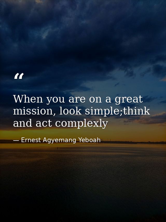 When you are on a great mission, look simple;think and act complexly — Ernest Agyemang Yeboah
