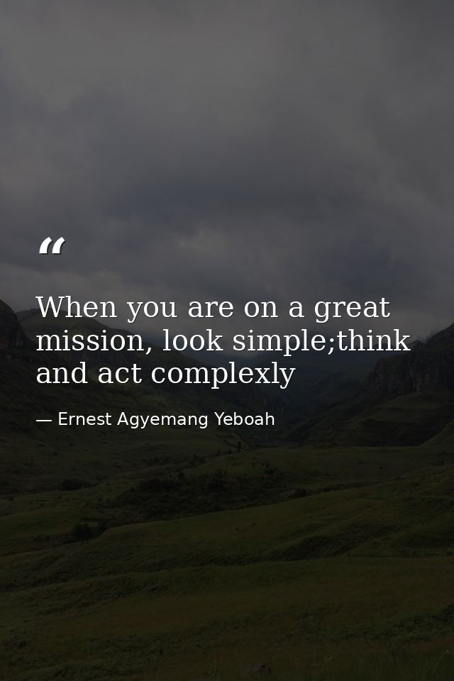 When you are on a great mission, look simple;think and act complexly — Ernest Agyemang Yeboah