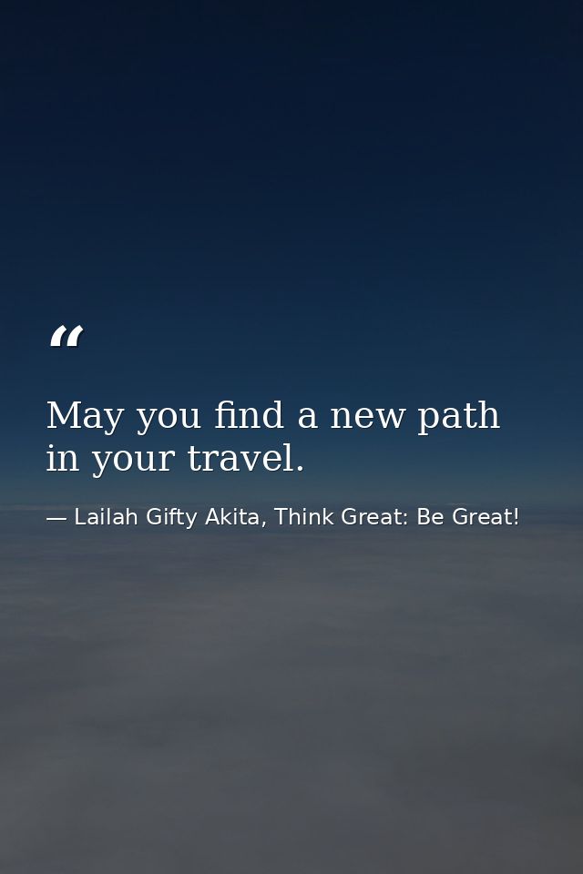 May you find a new path in your travel. — Lailah Gifty Akita, Think Great: Be Great!