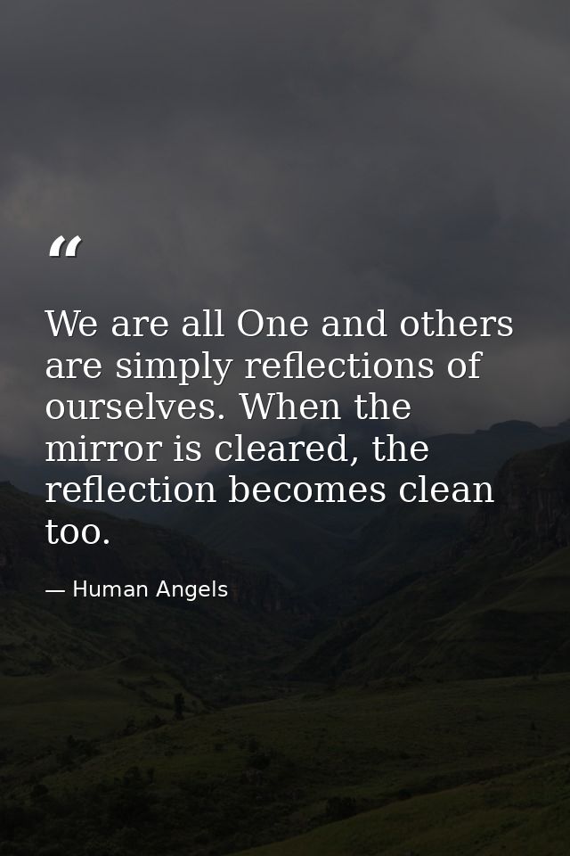 We are all One and others are simply reflections of ourselves. When the mirror is cleared, the reflection becomes clean  — Human Angels