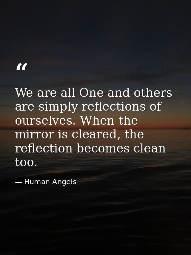 We are all One and others are simply reflections of ourselves. When the mirror is cleared, the reflection becomes clean  — Human Angels