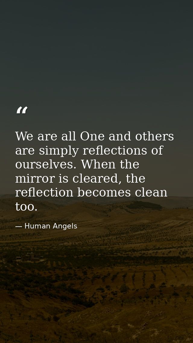 We are all One and others are simply reflections of ourselves. When the mirror is cleared, the reflection becomes clean  — Human Angels