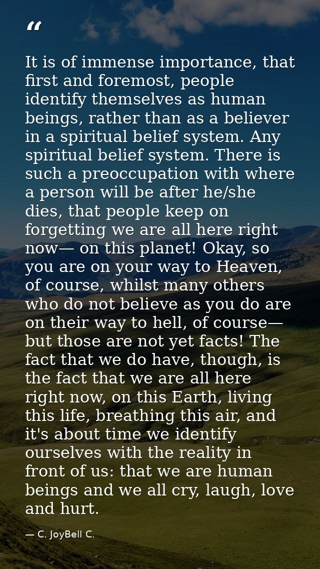 It is of immense importance, that first and foremost, people identify themselves as human beings, rather than as a belie — C. JoyBell C.