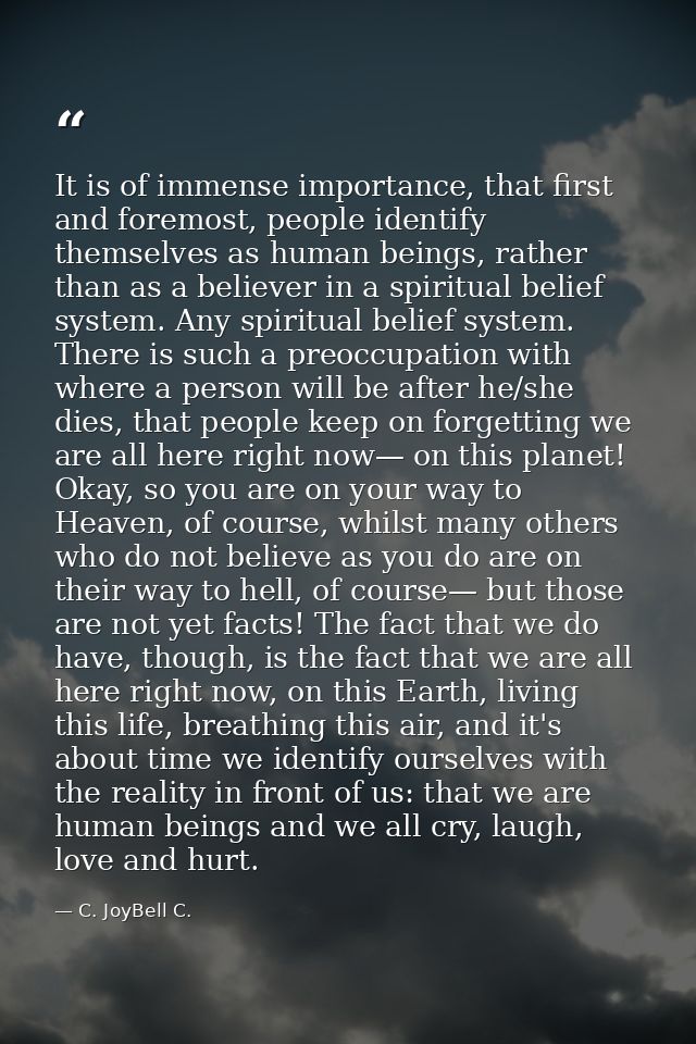 It is of immense importance, that first and foremost, people identify themselves as human beings, rather than as a belie — C. JoyBell C.