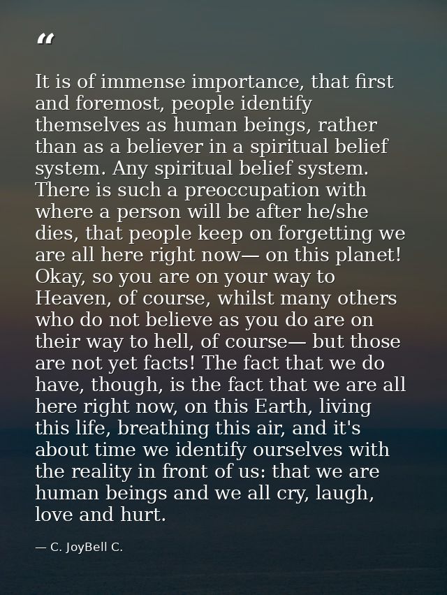 It is of immense importance, that first and foremost, people identify themselves as human beings, rather than as a belie — C. JoyBell C.