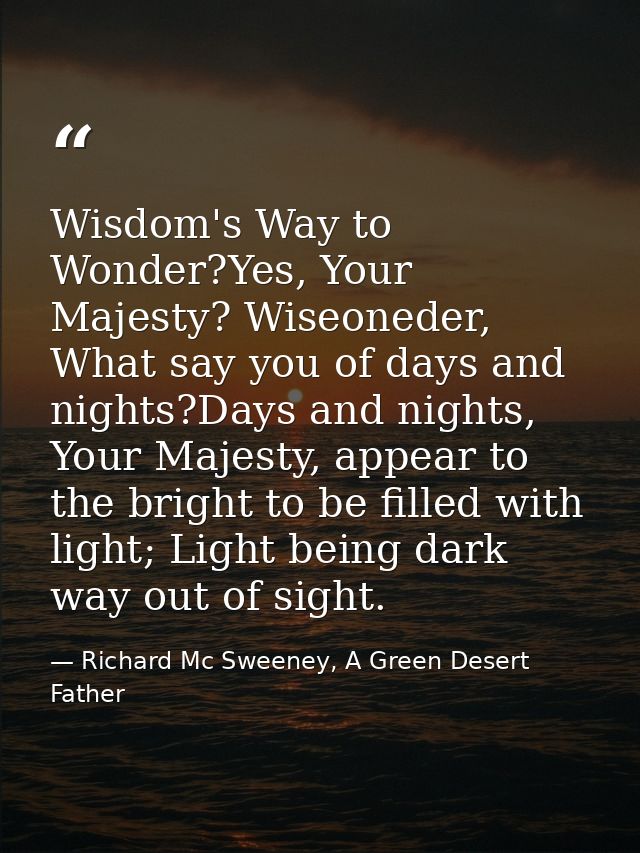 Wisdom's Way to Wonder?Yes, Your Majesty? Wiseoneder, What say you of days and nights?Days and nights, Your Majesty, app — Richard Mc Sweeney, A Green Desert Father