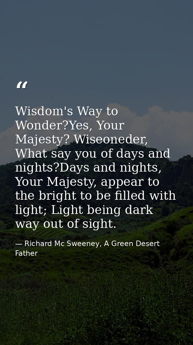 Wisdom's Way to Wonder?Yes, Your Majesty? Wiseoneder, What say you of days and nights?Days and nights, Your Majesty, app — Richard Mc Sweeney, A Green Desert Father