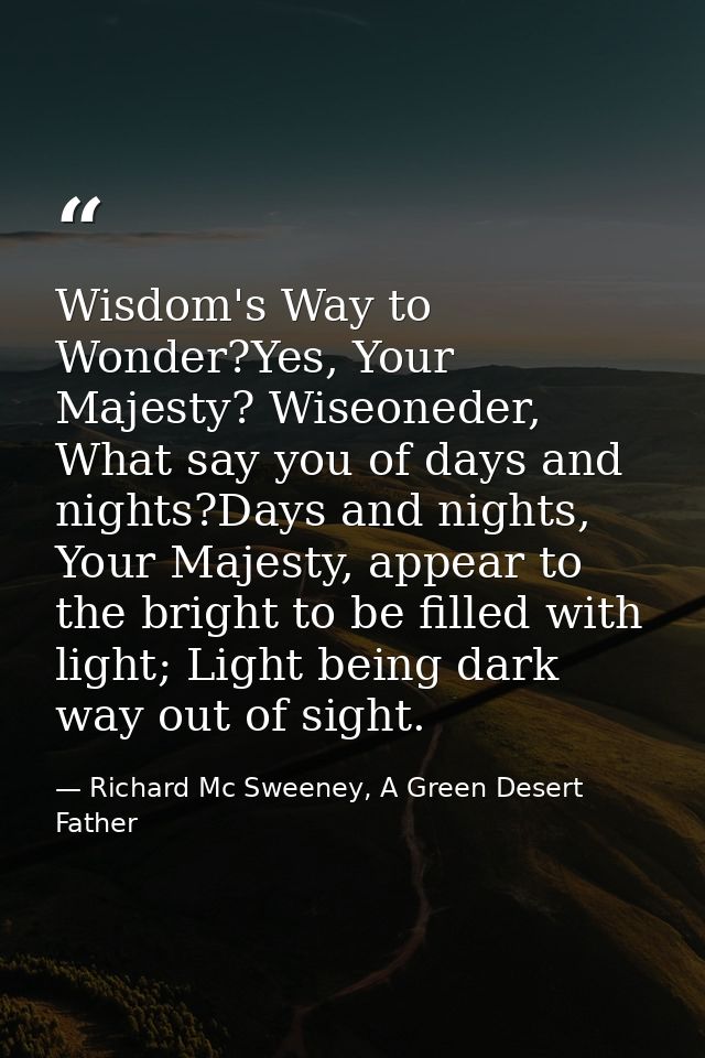 Wisdom's Way to Wonder?Yes, Your Majesty? Wiseoneder, What say you of days and nights?Days and nights, Your Majesty, app — Richard Mc Sweeney, A Green Desert Father