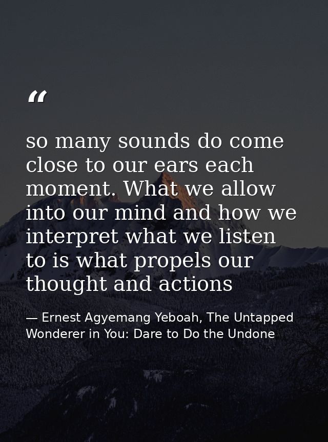 so many sounds do come close to our ears each moment. What we allow into our mind and how we interpret what we listen to — Ernest Agyemang Yeboah, The Untapped Wonderer in You: Dare to Do the Undone