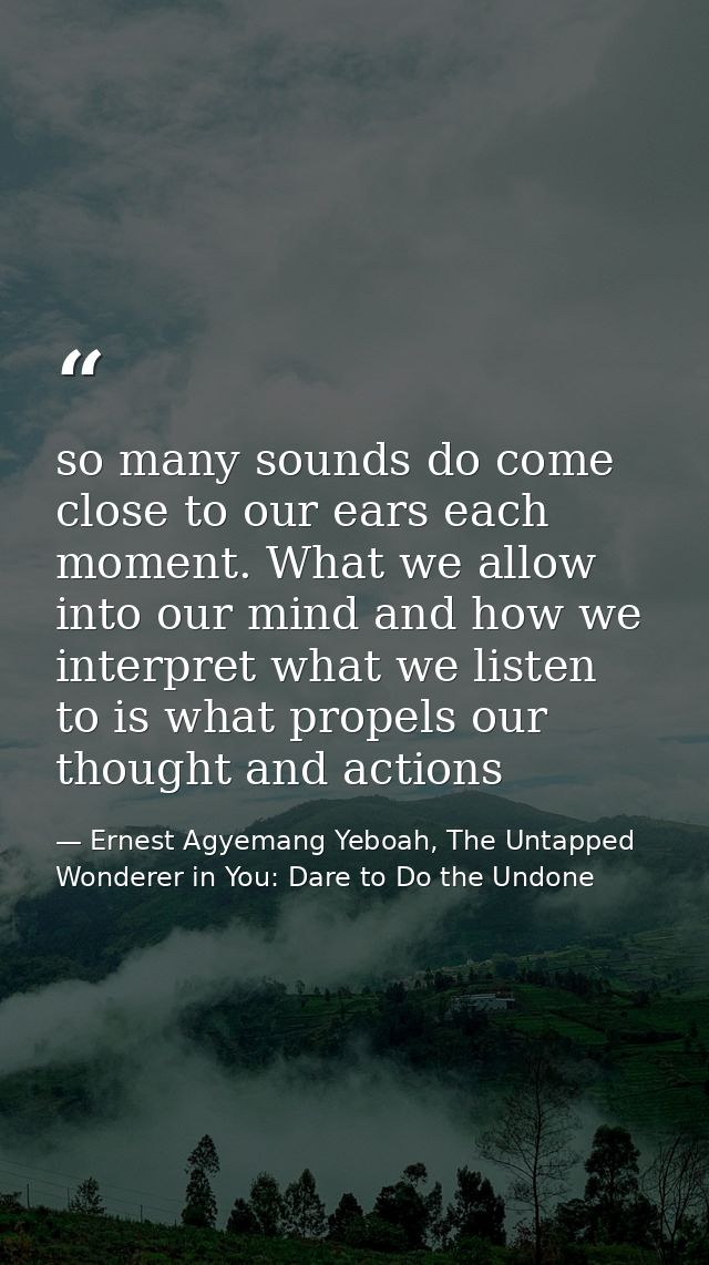 so many sounds do come close to our ears each moment. What we allow into our mind and how we interpret what we listen to — Ernest Agyemang Yeboah, The Untapped Wonderer in You: Dare to Do the Undone