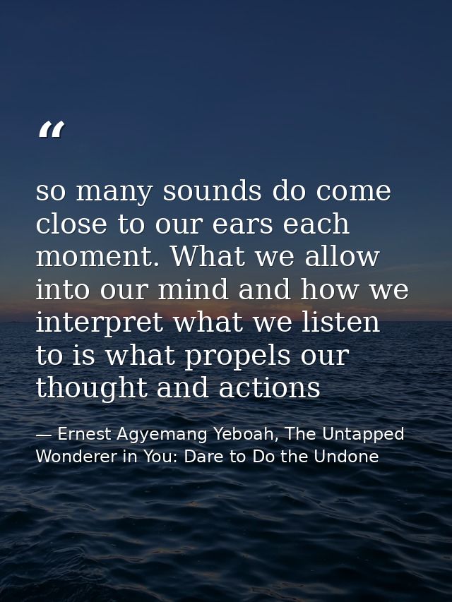 so many sounds do come close to our ears each moment. What we allow into our mind and how we interpret what we listen to — Ernest Agyemang Yeboah, The Untapped Wonderer in You: Dare to Do the Undone