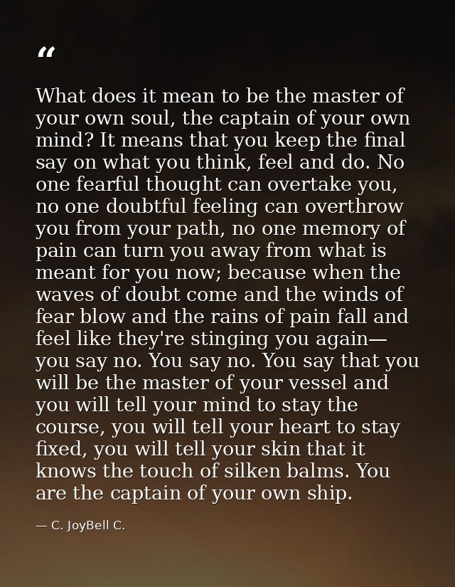 What does it mean to be the master of your own soul, the captain of your own mind? It means that you keep the final say  — C. JoyBell C.
