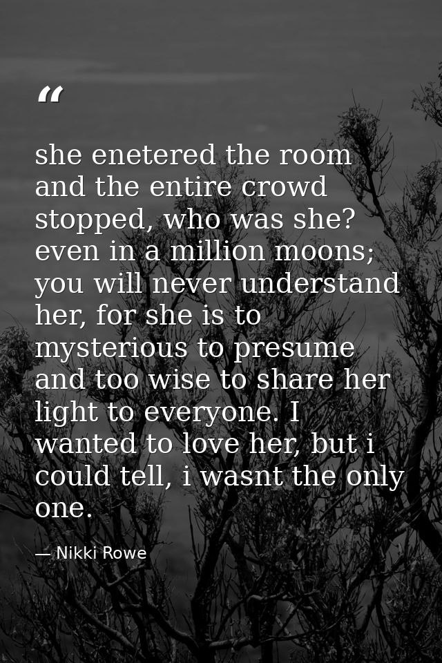 she enetered the room and the entire crowd stopped, who was she? even in a million moons; you will never understand her, — Nikki Rowe