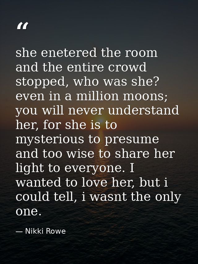 she enetered the room and the entire crowd stopped, who was she? even in a million moons; you will never understand her, — Nikki Rowe