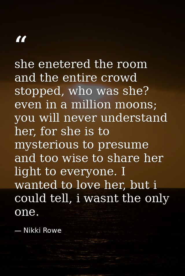 she enetered the room and the entire crowd stopped, who was she? even in a million moons; you will never understand her, — Nikki Rowe