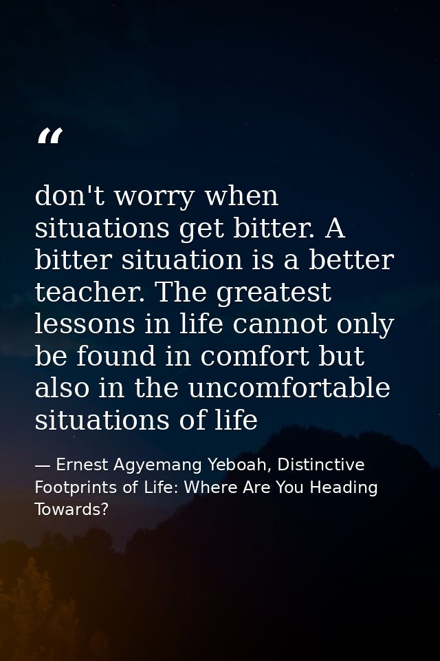 don't worry when situations get bitter. A bitter situation is a better teacher. The greatest lessons in life cannot only — Ernest Agyemang Yeboah, Distinctive Footprints of Life: Where Are You Heading Towards?