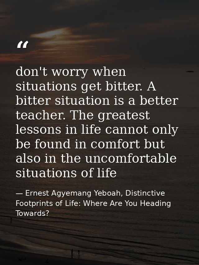 don't worry when situations get bitter. A bitter situation is a better teacher. The greatest lessons in life cannot only — Ernest Agyemang Yeboah, Distinctive Footprints of Life: Where Are You Heading Towards?