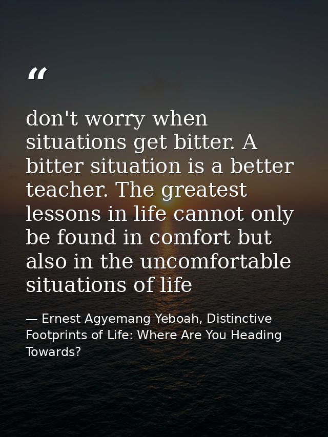 don't worry when situations get bitter. A bitter situation is a better teacher. The greatest lessons in life cannot only — Ernest Agyemang Yeboah, Distinctive Footprints of Life: Where Are You Heading Towards?