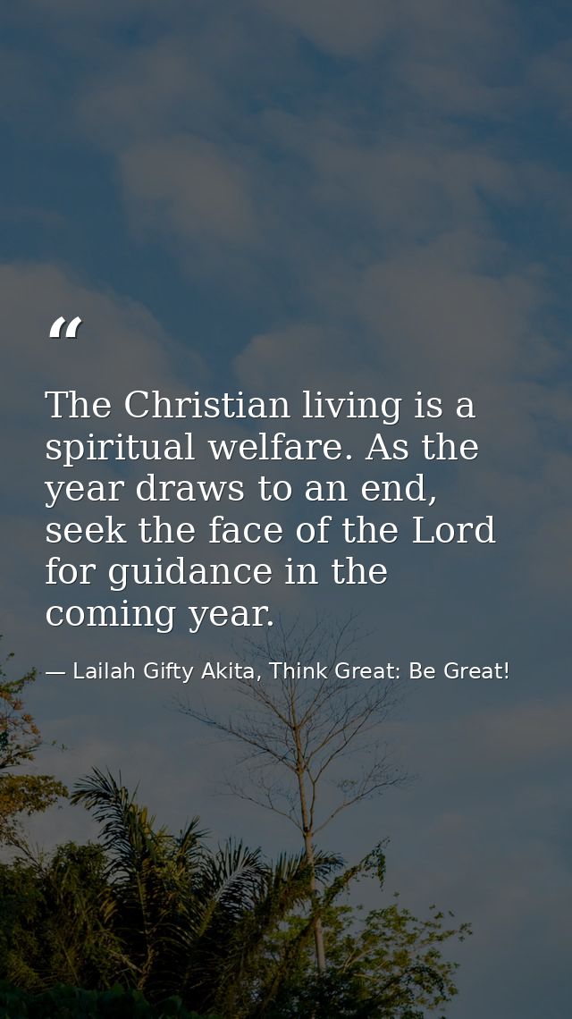 The Christian living is a spiritual welfare. As the year draws to an end, seek the face of the Lord for guidance in the  — Lailah Gifty Akita, Think Great: Be Great!
