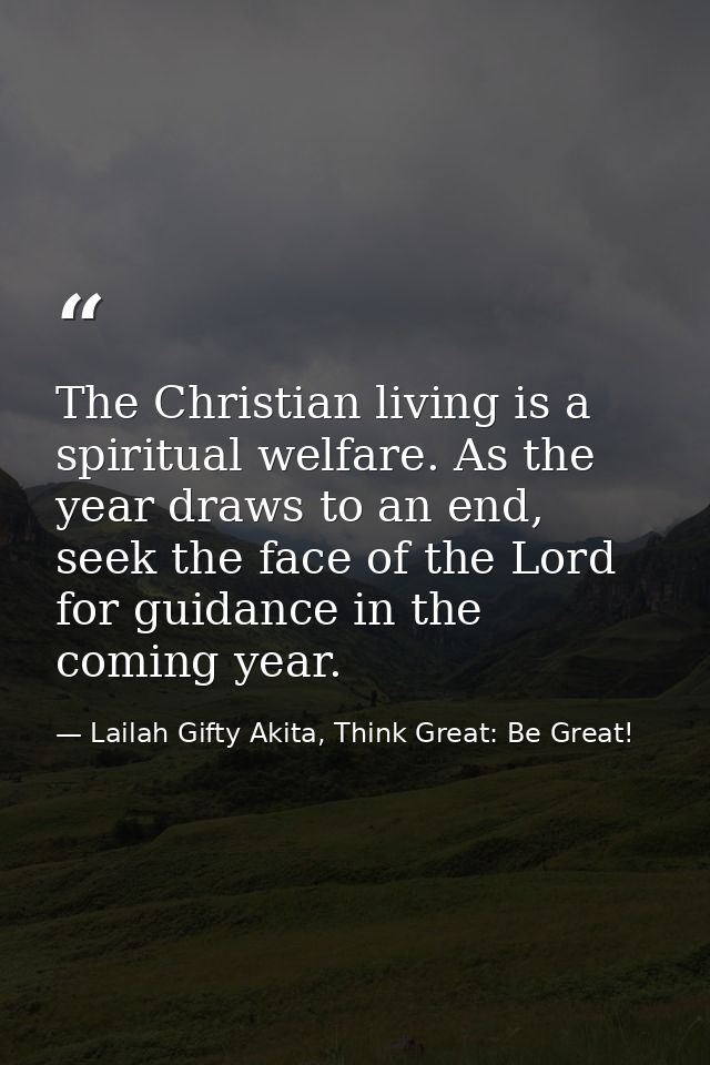 The Christian living is a spiritual welfare. As the year draws to an end, seek the face of the Lord for guidance in the  — Lailah Gifty Akita, Think Great: Be Great!