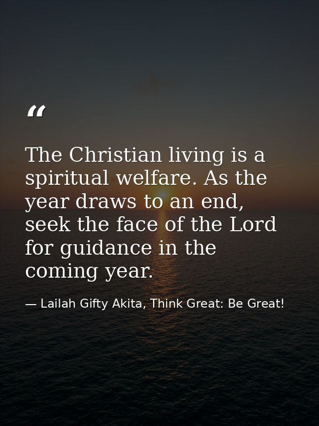 The Christian living is a spiritual welfare. As the year draws to an end, seek the face of the Lord for guidance in the  — Lailah Gifty Akita, Think Great: Be Great!