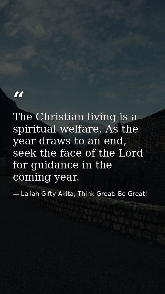 The Christian living is a spiritual welfare. As the year draws to an end, seek the face of the Lord for guidance in the  — Lailah Gifty Akita, Think Great: Be Great!