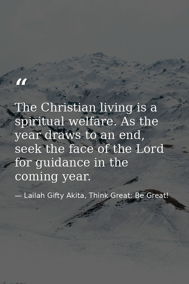 The Christian living is a spiritual welfare. As the year draws to an end, seek the face of the Lord for guidance in the  — Lailah Gifty Akita, Think Great: Be Great!