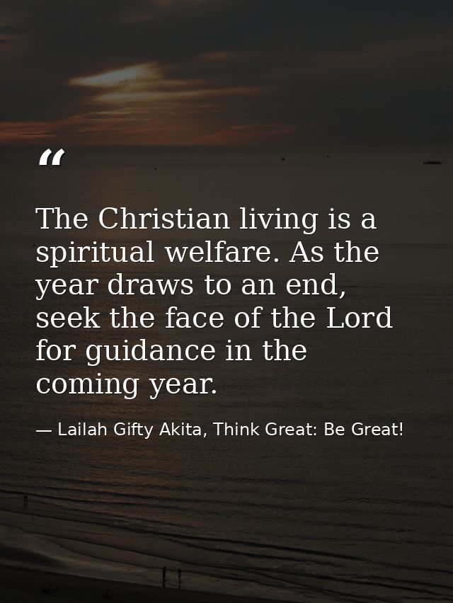 The Christian living is a spiritual welfare. As the year draws to an end, seek the face of the Lord for guidance in the  — Lailah Gifty Akita, Think Great: Be Great!