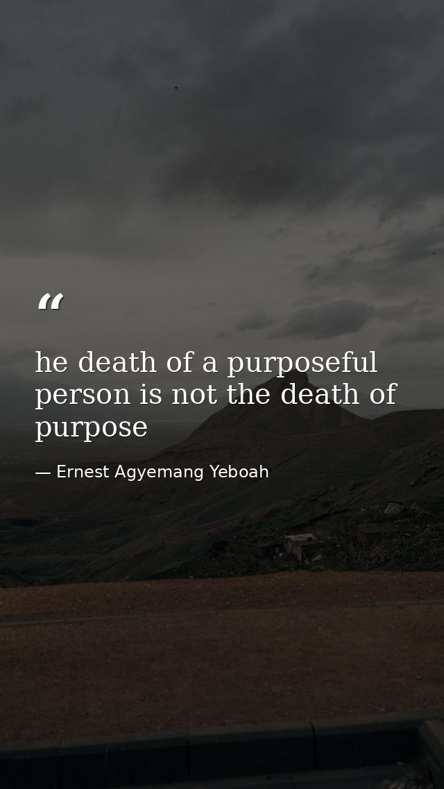 he death of a purposeful person is not the death of purpose — Ernest Agyemang Yeboah