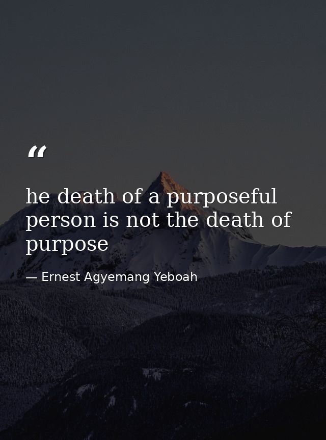 he death of a purposeful person is not the death of purpose — Ernest Agyemang Yeboah