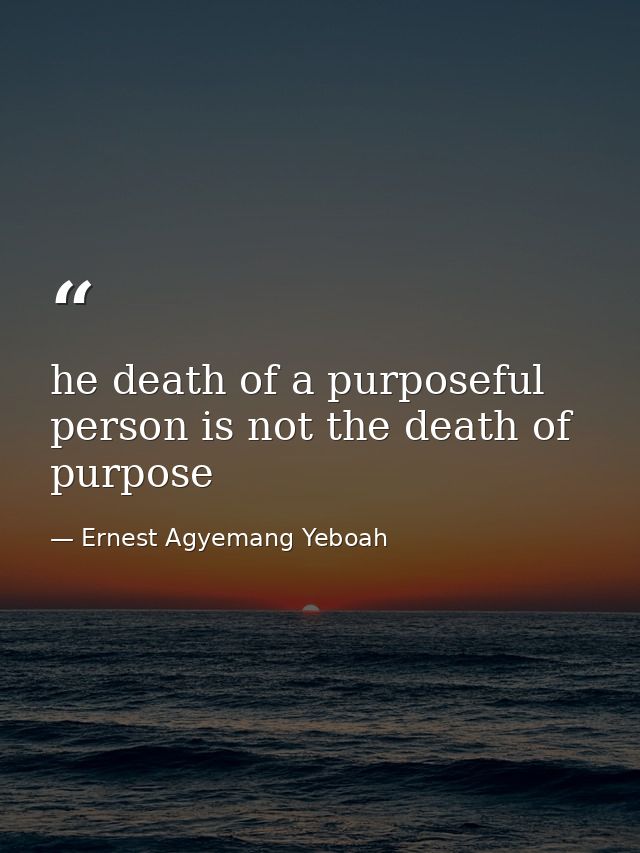 he death of a purposeful person is not the death of purpose — Ernest Agyemang Yeboah