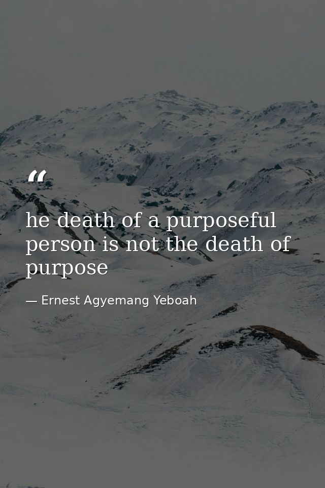 he death of a purposeful person is not the death of purpose — Ernest Agyemang Yeboah