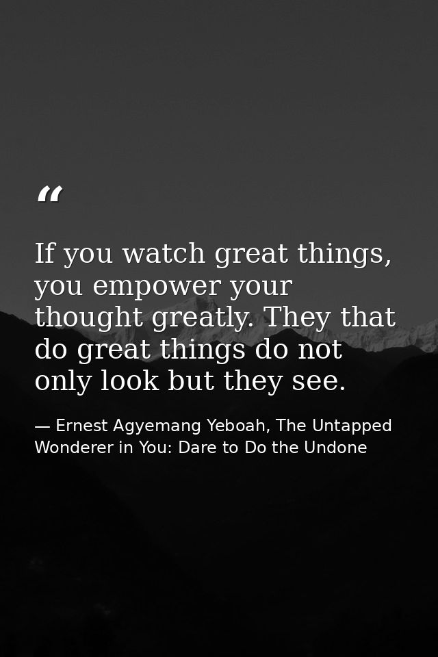 If you watch great things, you empower your thought greatly. They that do great things do not only look but they see. — Ernest Agyemang Yeboah, The Untapped Wonderer in You: Dare to Do the Undone
