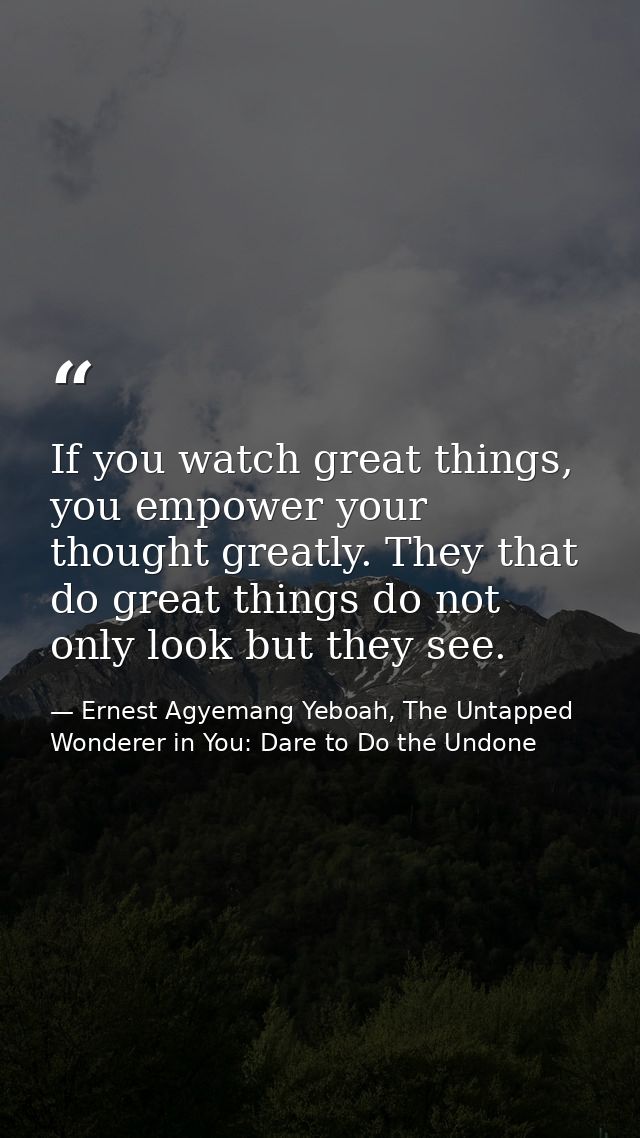 If you watch great things, you empower your thought greatly. They that do great things do not only look but they see. — Ernest Agyemang Yeboah, The Untapped Wonderer in You: Dare to Do the Undone