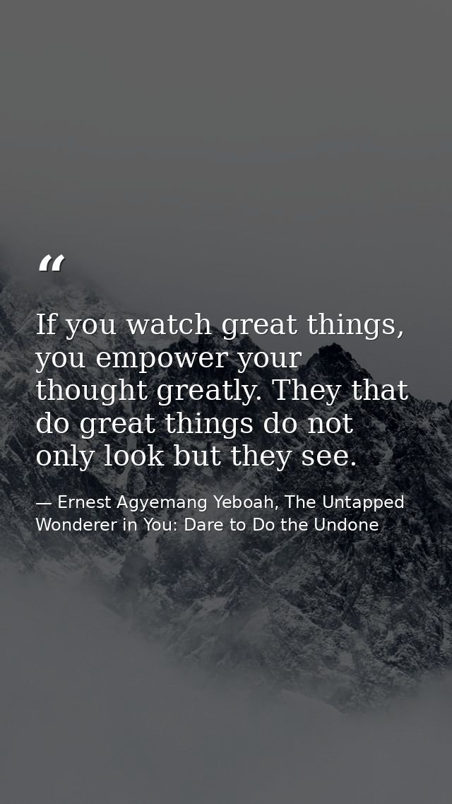 If you watch great things, you empower your thought greatly. They that do great things do not only look but they see. — Ernest Agyemang Yeboah, The Untapped Wonderer in You: Dare to Do the Undone