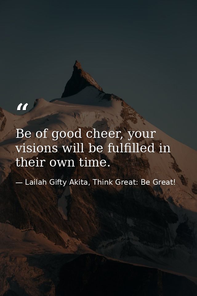 Be of good cheer, your visions will be fulfilled in their own time. — Lailah Gifty Akita, Think Great: Be Great!