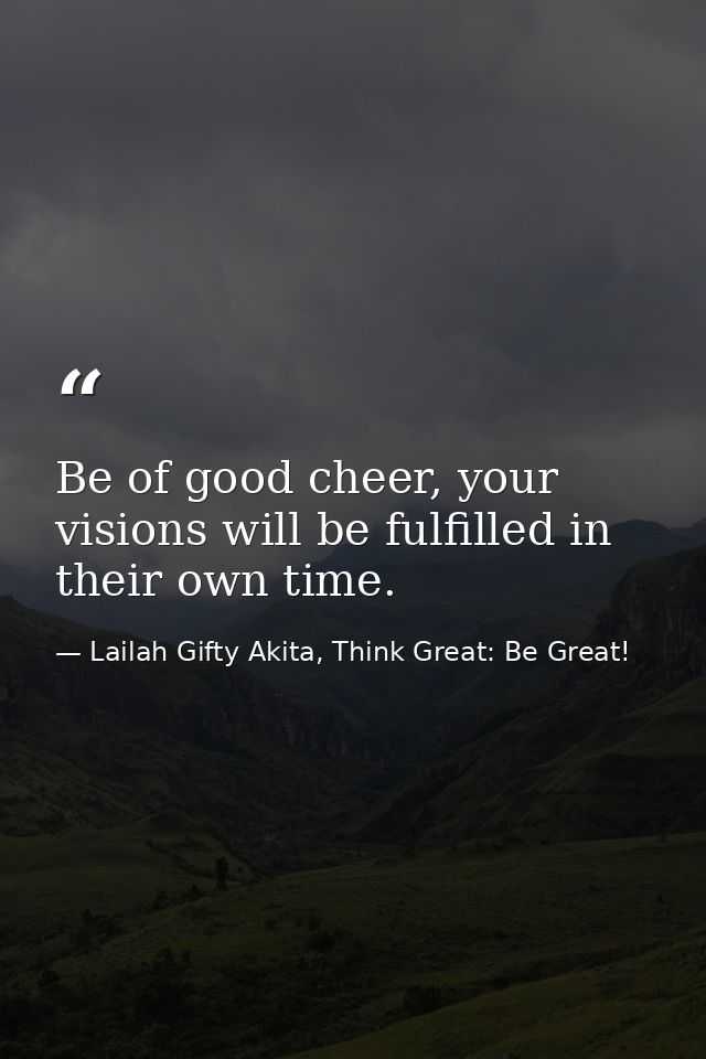 Be of good cheer, your visions will be fulfilled in their own time. — Lailah Gifty Akita, Think Great: Be Great!