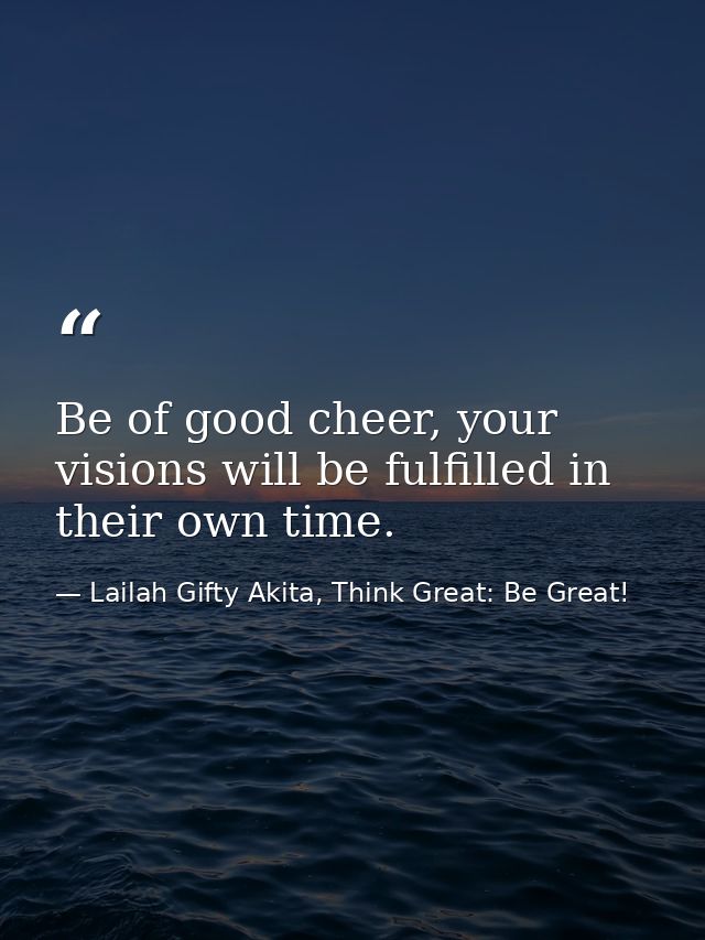 Be of good cheer, your visions will be fulfilled in their own time. — Lailah Gifty Akita, Think Great: Be Great!