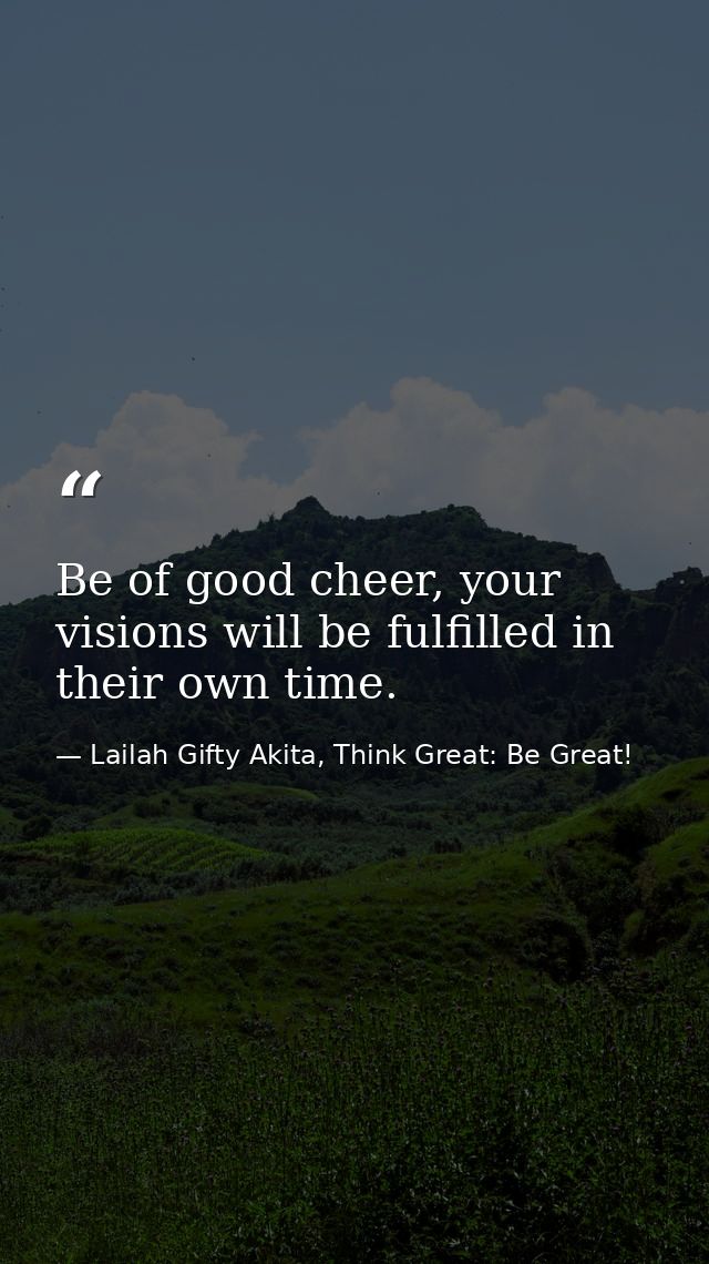 Be of good cheer, your visions will be fulfilled in their own time. — Lailah Gifty Akita, Think Great: Be Great!