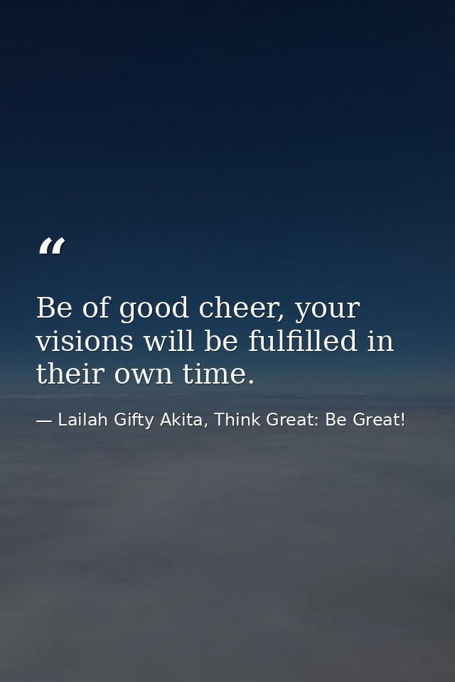 Be of good cheer, your visions will be fulfilled in their own time. — Lailah Gifty Akita, Think Great: Be Great!