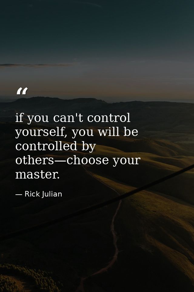 if you can't control yourself, you will be controlled by others—choose your master. — Rick Julian