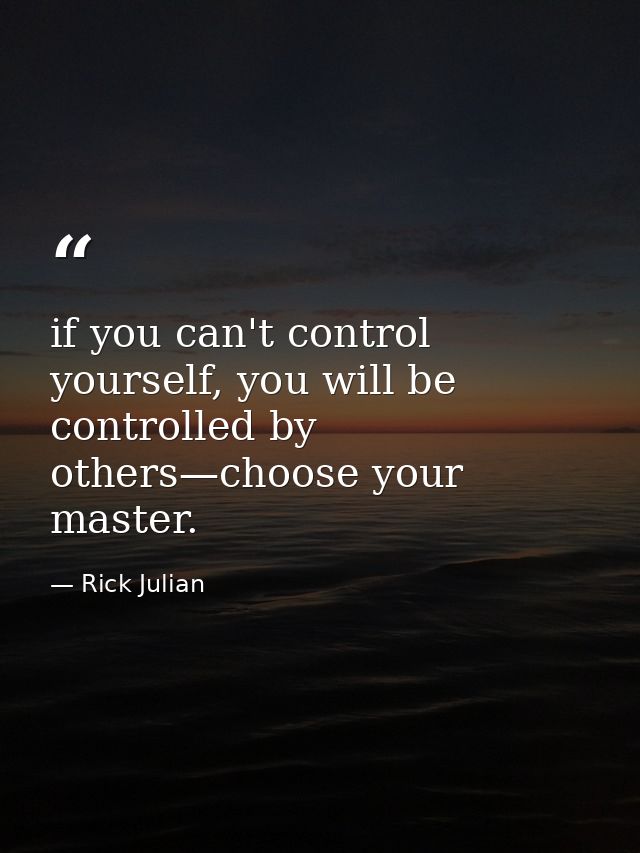 if you can't control yourself, you will be controlled by others—choose your master. — Rick Julian