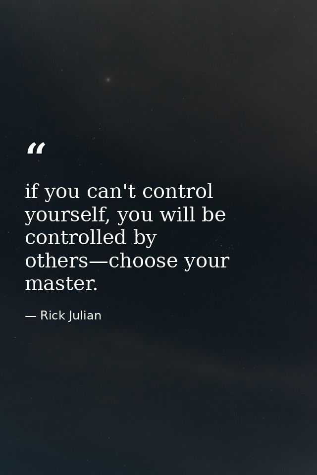 if you can't control yourself, you will be controlled by others—choose your master. — Rick Julian