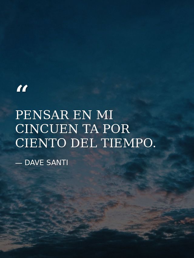 PENSAR EN MI CINCUEN TA POR CIENTO DEL TIEMPO. — DAVE SANTI