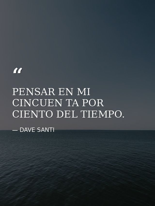 PENSAR EN MI CINCUEN TA POR CIENTO DEL TIEMPO. — DAVE SANTI