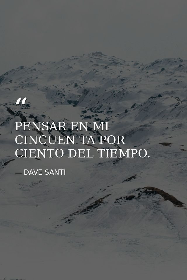 PENSAR EN MI CINCUEN TA POR CIENTO DEL TIEMPO. — DAVE SANTI